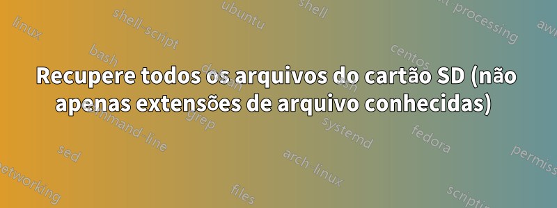 Recupere todos os arquivos do cartão SD (não apenas extensões de arquivo conhecidas) 