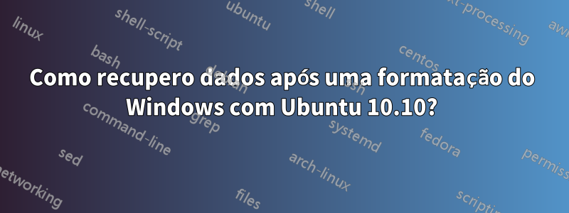 Como recupero dados após uma formatação do Windows com Ubuntu 10.10?