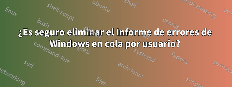 ¿Es seguro eliminar el Informe de errores de Windows en cola por usuario?