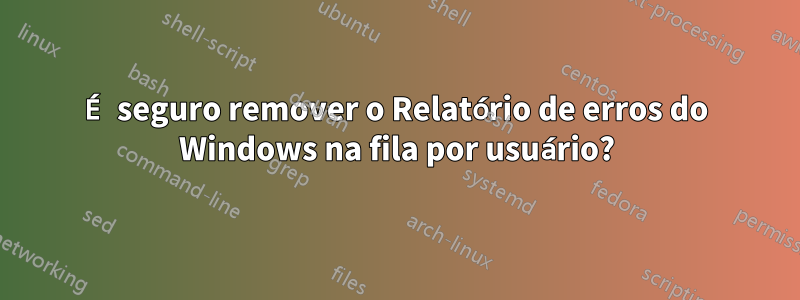 É seguro remover o Relatório de erros do Windows na fila por usuário?