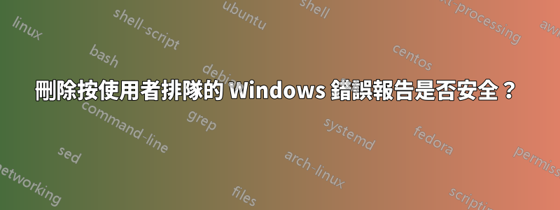 刪除按使用者排隊的 Windows 錯誤報告是否安全？