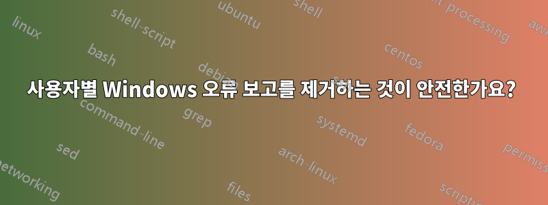 사용자별 Windows 오류 보고를 제거하는 것이 안전한가요?