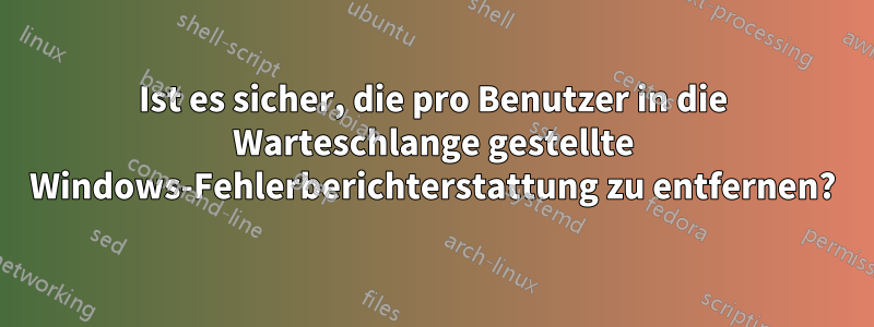 Ist es sicher, die pro Benutzer in die Warteschlange gestellte Windows-Fehlerberichterstattung zu entfernen?