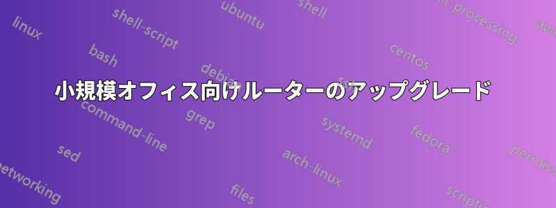 小規模オフィス向けルーターのアップグレード 