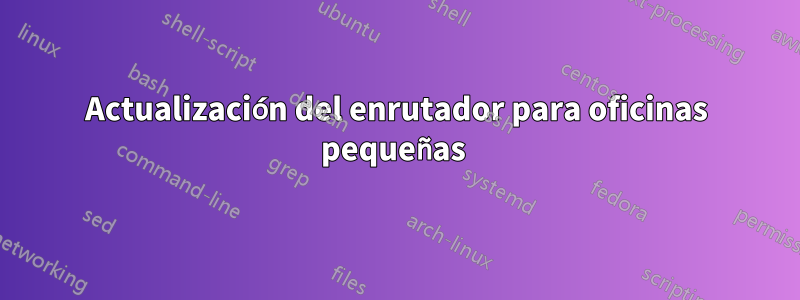 Actualización del enrutador para oficinas pequeñas 