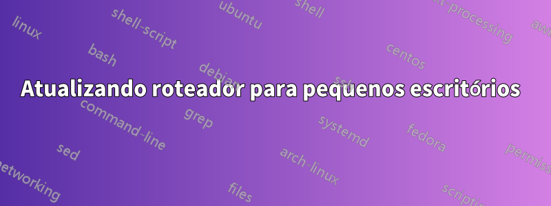 Atualizando roteador para pequenos escritórios 