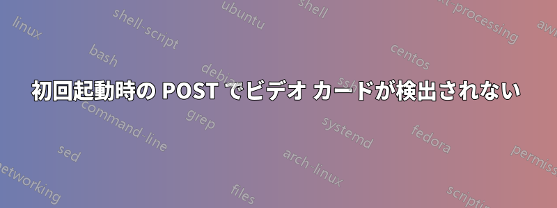 初回起動時の POST でビデオ カードが検出されない