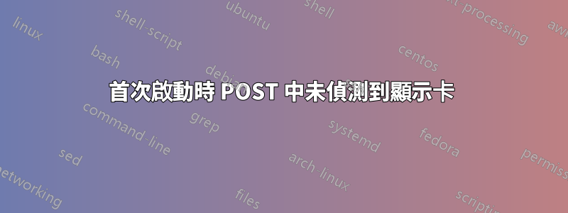 首次啟動時 POST 中未偵測到顯示卡