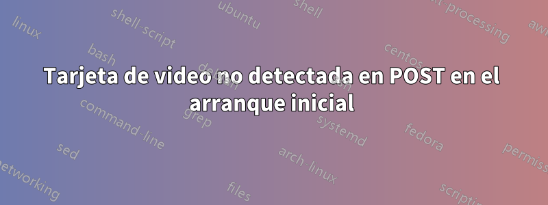 Tarjeta de video no detectada en POST en el arranque inicial