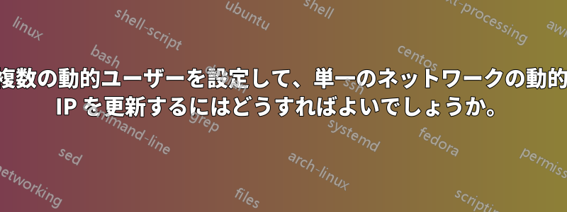 複数の動的ユーザーを設定して、単一のネットワークの動的 IP を更新するにはどうすればよいでしょうか。