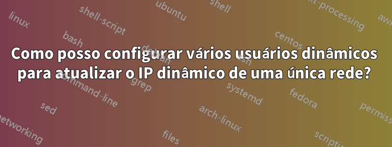 Como posso configurar vários usuários dinâmicos para atualizar o IP dinâmico de uma única rede?