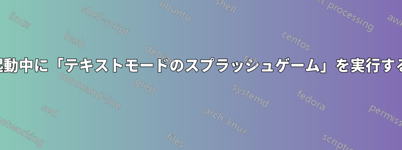 起動中に「テキストモードのスプラッシュゲーム」を実行する