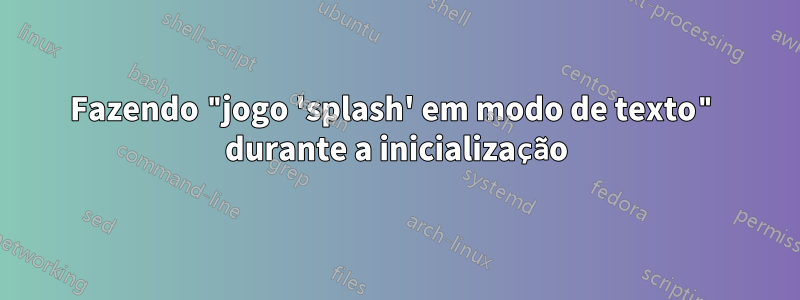 Fazendo "jogo 'splash' em modo de texto" durante a inicialização