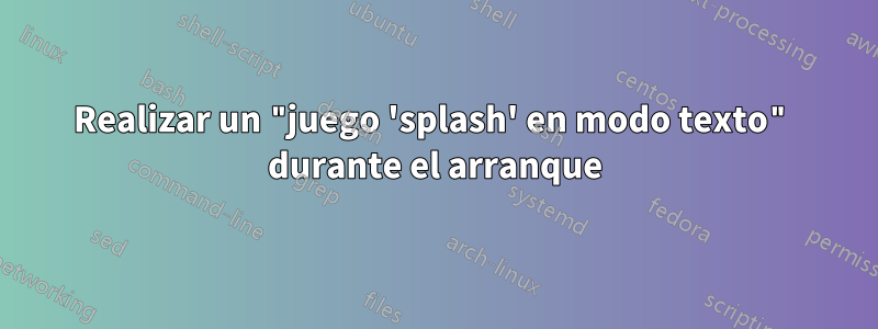 Realizar un "juego 'splash' en modo texto" durante el arranque