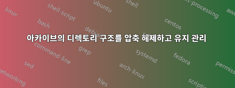 아카이브의 디렉토리 구조를 압축 해제하고 유지 관리