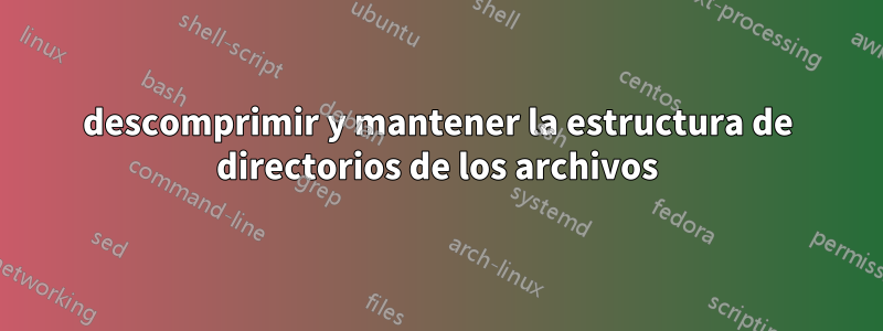 descomprimir y mantener la estructura de directorios de los archivos