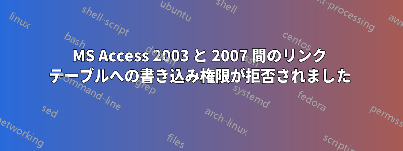 MS Access 2003 と 2007 間のリンク テーブルへの書き込み権限が拒否されました