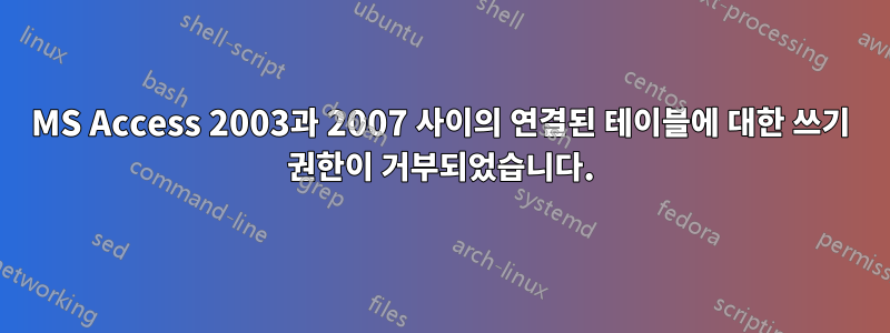 MS Access 2003과 2007 사이의 연결된 테이블에 대한 쓰기 권한이 거부되었습니다.