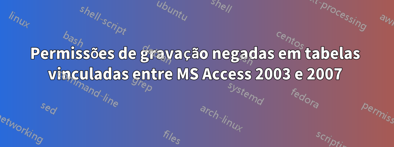 Permissões de gravação negadas em tabelas vinculadas entre MS Access 2003 e 2007