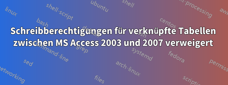 Schreibberechtigungen für verknüpfte Tabellen zwischen MS Access 2003 und 2007 verweigert