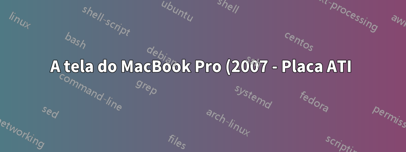 A tela do MacBook Pro (2007 - Placa ATI) fica meio preta e desliga o computador inteiro