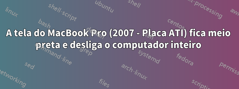 A tela do MacBook Pro (2007 - Placa ATI) fica meio preta e desliga o computador inteiro