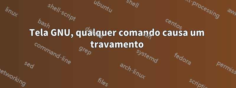 Tela GNU, qualquer comando causa um travamento