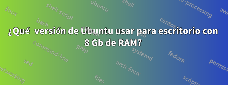 ¿Qué versión de Ubuntu usar para escritorio con 8 Gb de RAM?