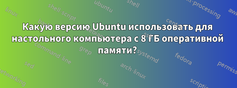 Какую версию Ubuntu использовать для настольного компьютера с 8 ГБ оперативной памяти?