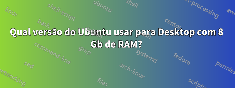 Qual versão do Ubuntu usar para Desktop com 8 Gb de RAM?