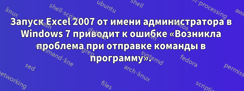 Запуск Excel 2007 от имени администратора в Windows 7 приводит к ошибке «Возникла проблема при отправке команды в программу».