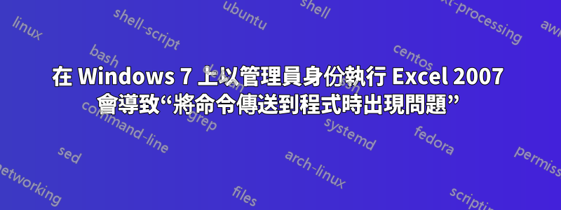 在 Windows 7 上以管理員身份執行 Excel 2007 會導致“將命令傳送到程式時出現問題”