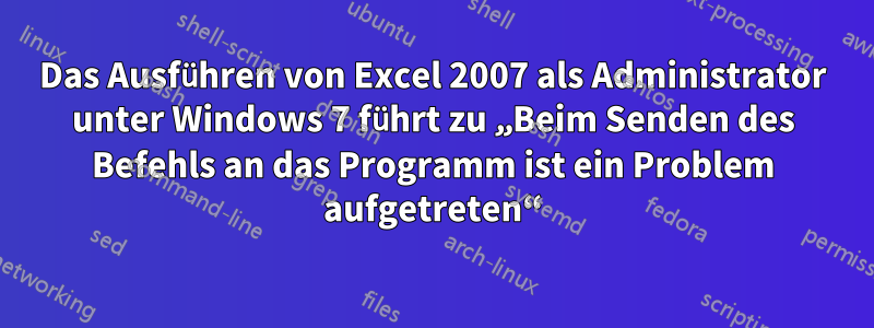 Das Ausführen von Excel 2007 als Administrator unter Windows 7 führt zu „Beim Senden des Befehls an das Programm ist ein Problem aufgetreten“