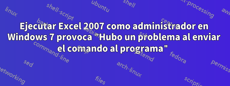 Ejecutar Excel 2007 como administrador en Windows 7 provoca "Hubo un problema al enviar el comando al programa"