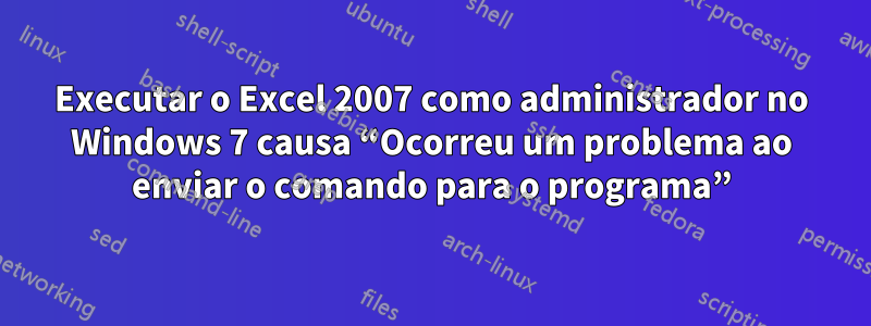 Executar o Excel 2007 como administrador no Windows 7 causa “Ocorreu um problema ao enviar o comando para o programa”