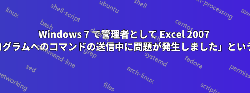 Windows 7 で管理者として Excel 2007 を実行すると、「プログラムへのコマンドの送信中に問題が発生しました」というエラーが表示される