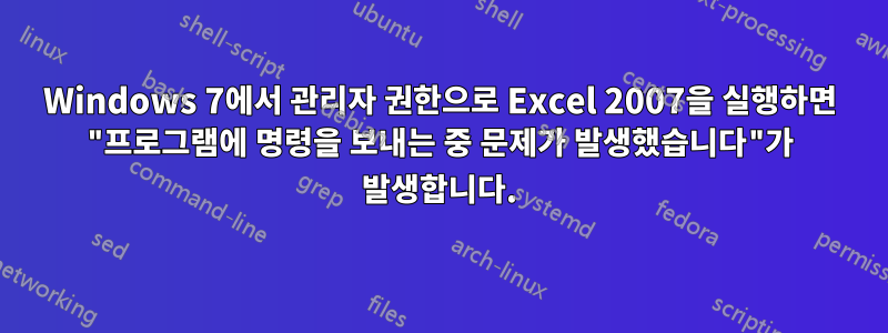 Windows 7에서 관리자 권한으로 Excel 2007을 실행하면 "프로그램에 명령을 보내는 중 문제가 발생했습니다"가 발생합니다.