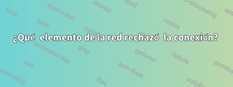 ¿Qué elemento de la red rechazó la conexión?