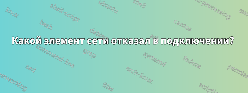 Какой элемент сети отказал в подключении?