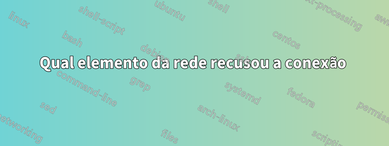 Qual elemento da rede recusou a conexão