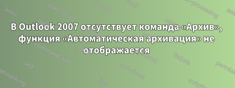 В Outlook 2007 отсутствует команда «Архив», функция «Автоматическая архивация» не отображается