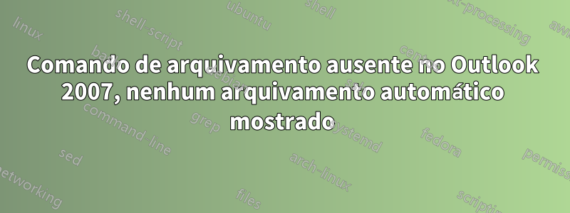 Comando de arquivamento ausente no Outlook 2007, nenhum arquivamento automático mostrado