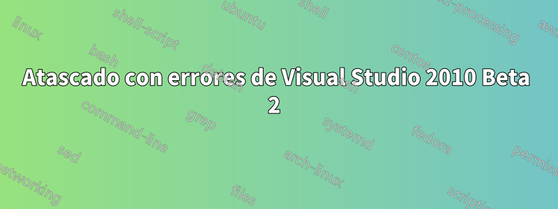 Atascado con errores de Visual Studio 2010 Beta 2 