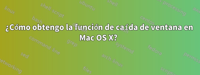 ¿Cómo obtengo la función de caída de ventana en Mac OS X? 