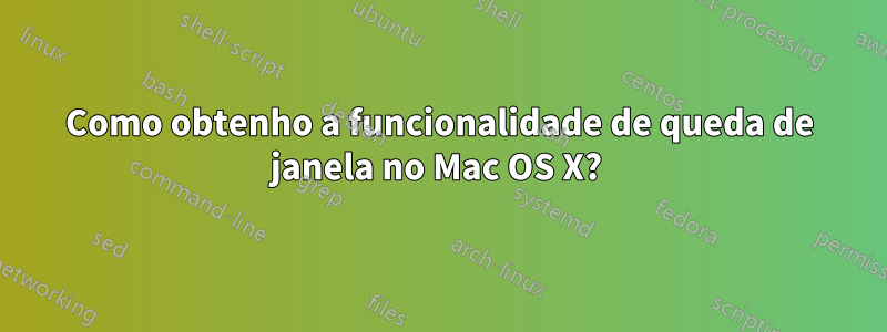 Como obtenho a funcionalidade de queda de janela no Mac OS X? 