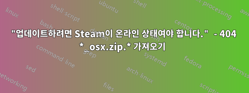 "업데이트하려면 Steam이 온라인 상태여야 합니다." - 404 *_osx.zip.* 가져오기 