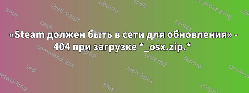 «Steam должен быть в сети для обновления» - 404 при загрузке *_osx.zip.* 