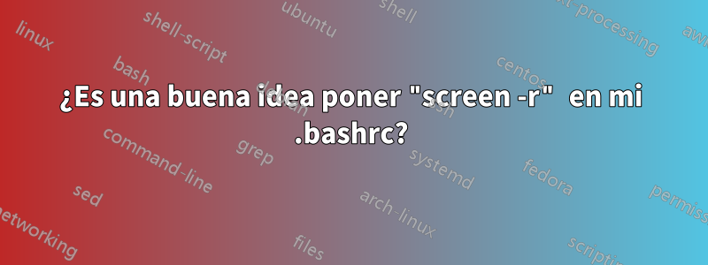 ¿Es una buena idea poner "screen -r" en mi .bashrc?