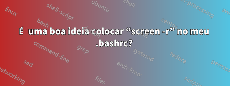 É uma boa ideia colocar “screen -r” no meu .bashrc?