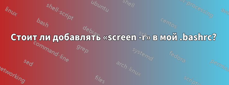 Стоит ли добавлять «screen -r» в мой .bashrc?